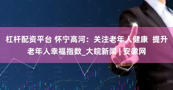 杠杆配资平台 怀宁高河：关注老年人健康  提升老年人幸福指数_大皖新闻 | 安徽网