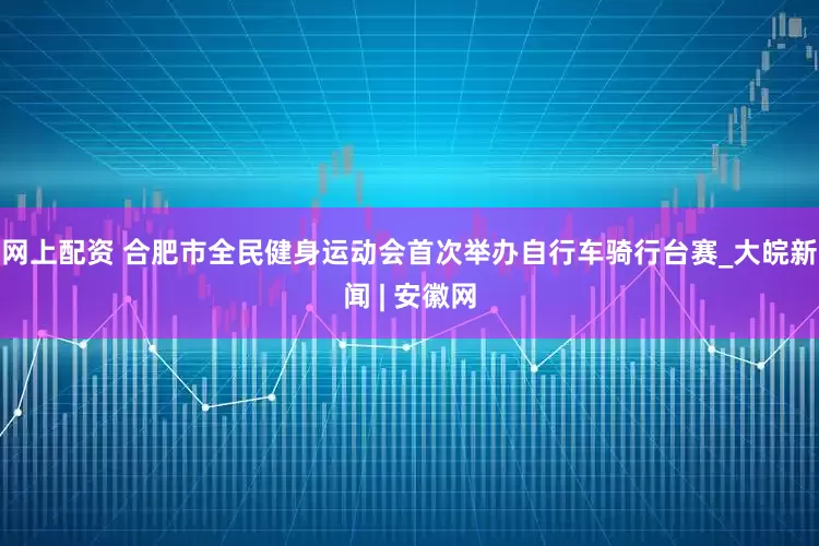 网上配资 合肥市全民健身运动会首次举办自行车骑行台赛_大皖新闻 | 安徽网