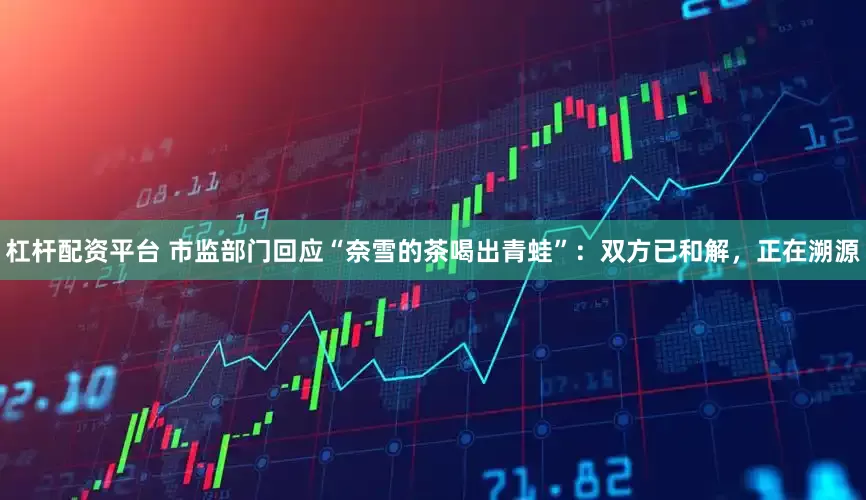 杠杆配资平台 市监部门回应“奈雪的茶喝出青蛙”：双方已和解，正在溯源