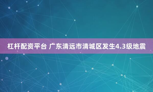 杠杆配资平台 广东清远市清城区发生4.3级地震