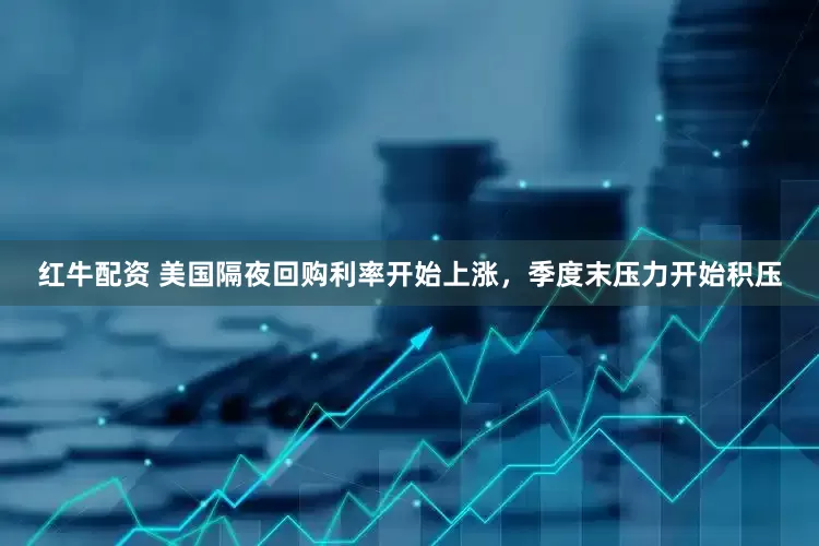 红牛配资 美国隔夜回购利率开始上涨，季度末压力开始积压