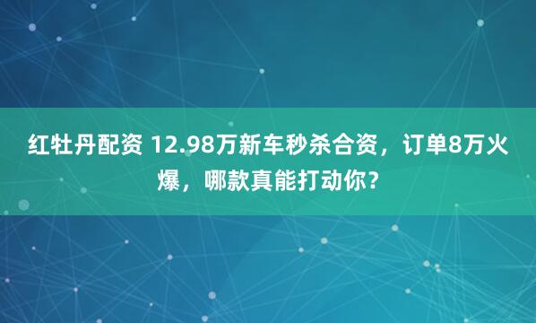红牡丹配资 12.98万新车秒杀合资，订单8万火爆，哪款真能打动你？
