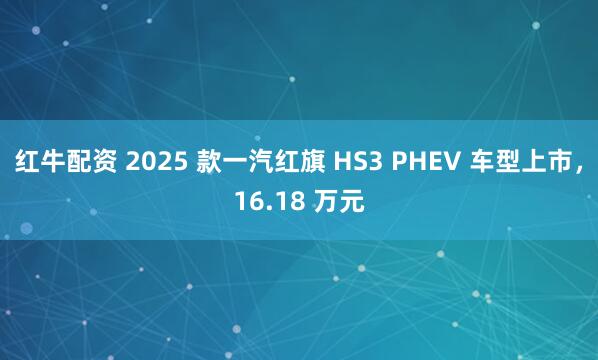 红牛配资 2025 款一汽红旗 HS3 PHEV 车型上市，16.18 万元