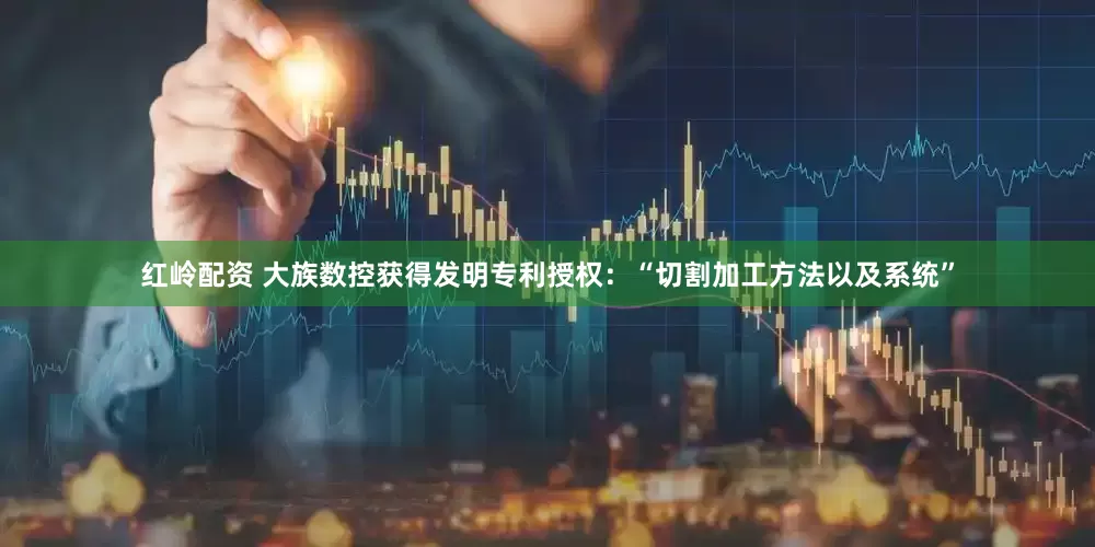 红岭配资 大族数控获得发明专利授权：“切割加工方法以及系统”