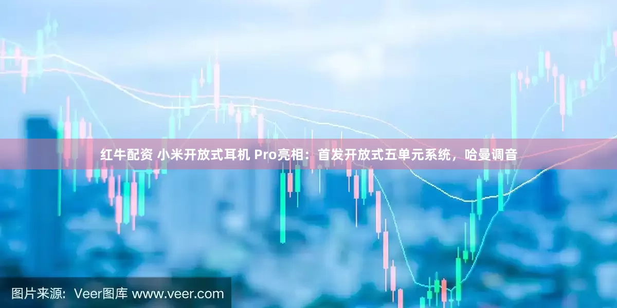 红牛配资 小米开放式耳机 Pro亮相：首发开放式五单元系统，哈曼调音