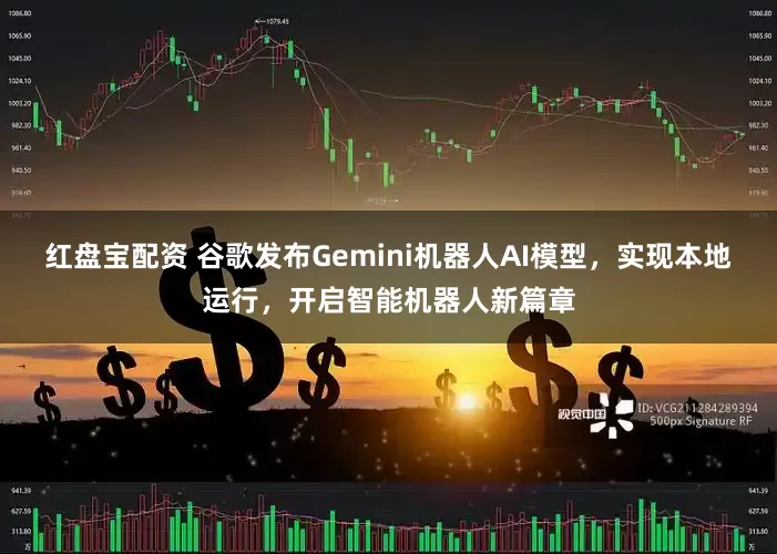 红盘宝配资 谷歌发布Gemini机器人AI模型，实现本地运行，开启智能机器人新篇章