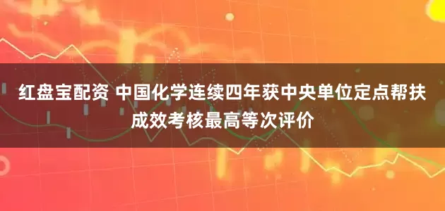 红盘宝配资 中国化学连续四年获中央单位定点帮扶成效考核最高等次评价