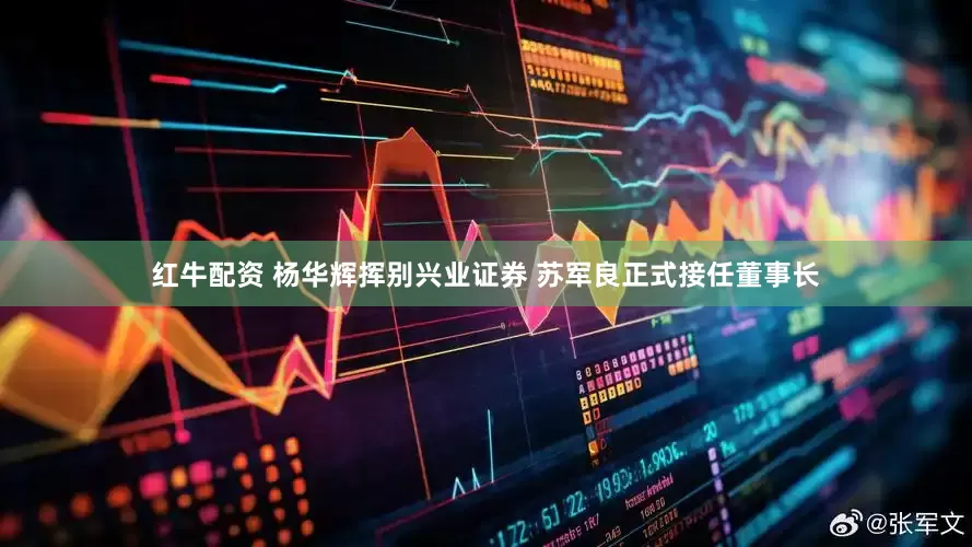 红牛配资 杨华辉挥别兴业证券 苏军良正式接任董事长