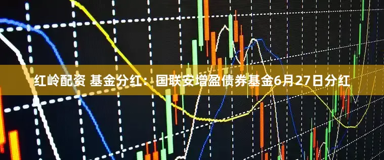 红岭配资 基金分红：国联安增盈债券基金6月27日分红