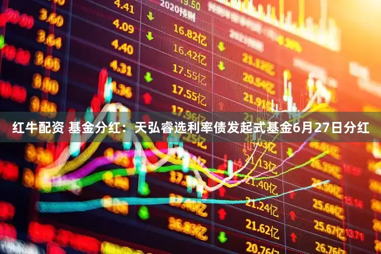 红牛配资 基金分红：天弘睿选利率债发起式基金6月27日分红