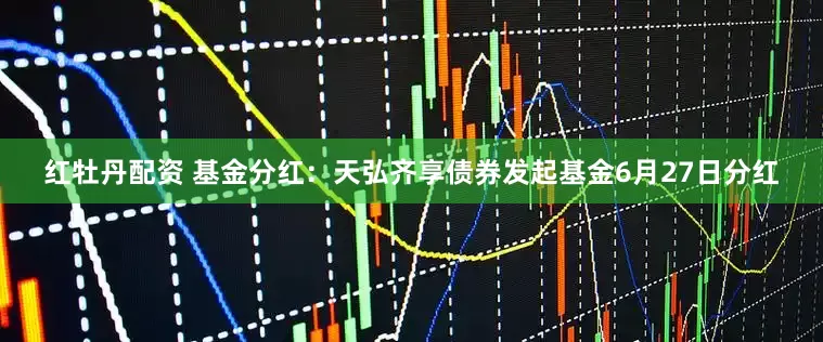 红牡丹配资 基金分红：天弘齐享债券发起基金6月27日分红