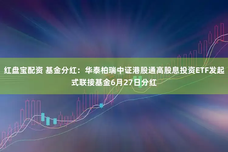 红盘宝配资 基金分红：华泰柏瑞中证港股通高股息投资ETF发起式联接基金6月27日分红