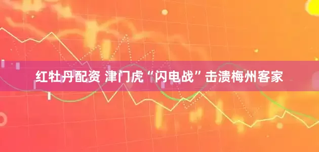 红牡丹配资 津门虎“闪电战”击溃梅州客家