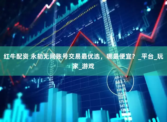 红牛配资 永劫无间账号交易最优选，哪最便宜？_平台_玩家_游戏