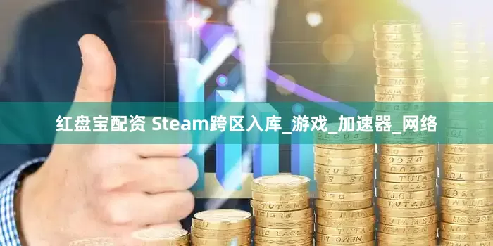 红盘宝配资 Steam跨区入库_游戏_加速器_网络