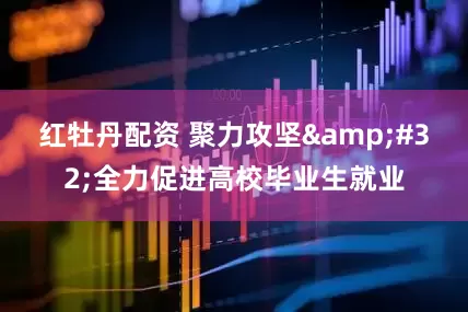 红牡丹配资 聚力攻坚&#32;全力促进高校毕业生就业