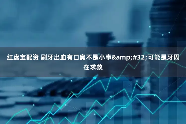红盘宝配资 刷牙出血有口臭不是小事&#32;可能是牙周在求救