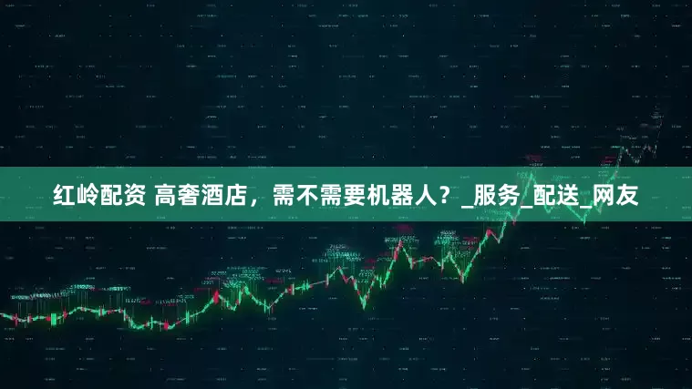 红岭配资 高奢酒店，需不需要机器人？_服务_配送_网友