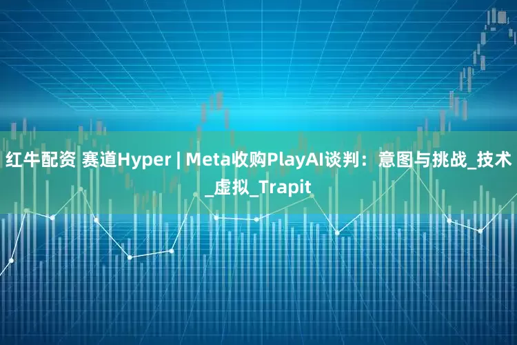 红牛配资 赛道Hyper | Meta收购PlayAI谈判：意图与挑战_技术_虚拟_Trapit