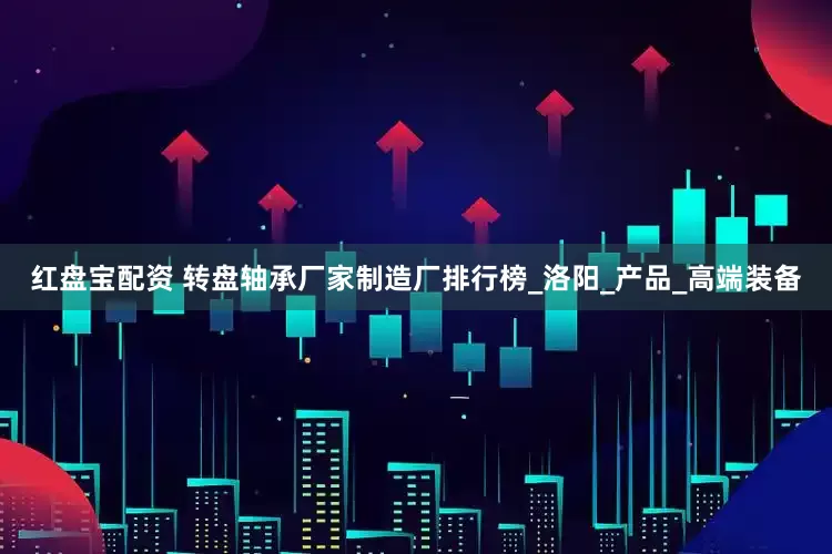 红盘宝配资 转盘轴承厂家制造厂排行榜_洛阳_产品_高端装备