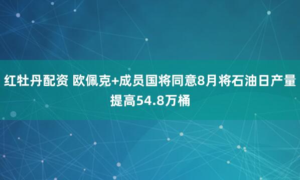 红牡丹配资 欧佩克+成员国将同意8月将石油日产量提高54.8万桶