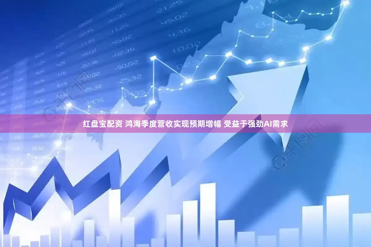 红盘宝配资 鸿海季度营收实现预期增幅 受益于强劲AI需求