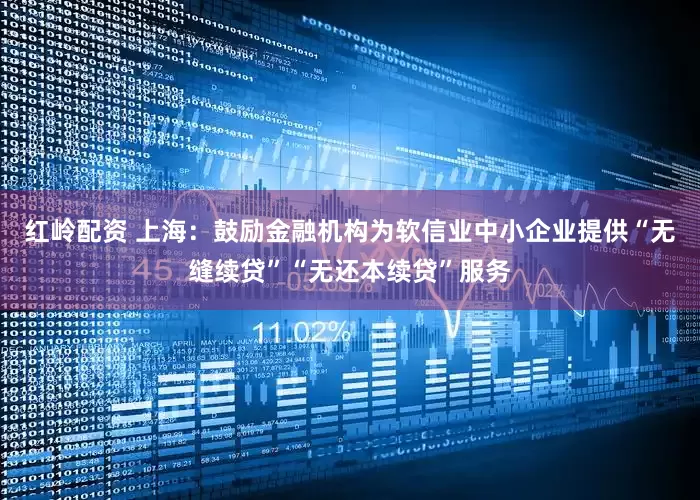 红岭配资 上海：鼓励金融机构为软信业中小企业提供“无缝续贷”“无还本续贷”服务
