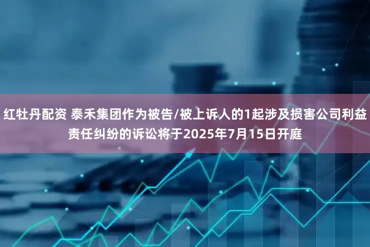 红牡丹配资 泰禾集团作为被告/被上诉人的1起涉及损害公司利益责任纠纷的诉讼将于2025年7月15日开庭