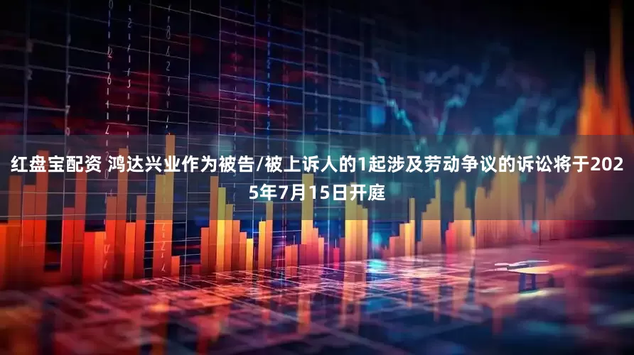 红盘宝配资 鸿达兴业作为被告/被上诉人的1起涉及劳动争议的诉讼将于2025年7月15日开庭