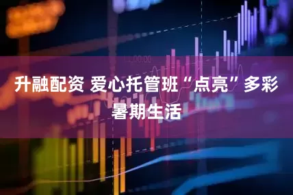 升融配资 爱心托管班“点亮”多彩暑期生活