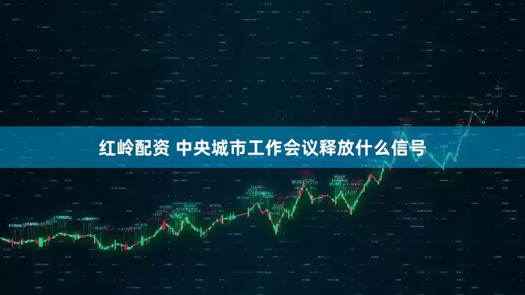 红岭配资 中央城市工作会议释放什么信号