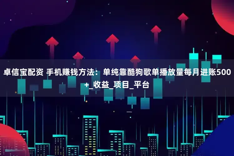 卓信宝配资 手机赚钱方法：单纯靠酷狗歌单播放量每月进账500+_收益_项目_平台