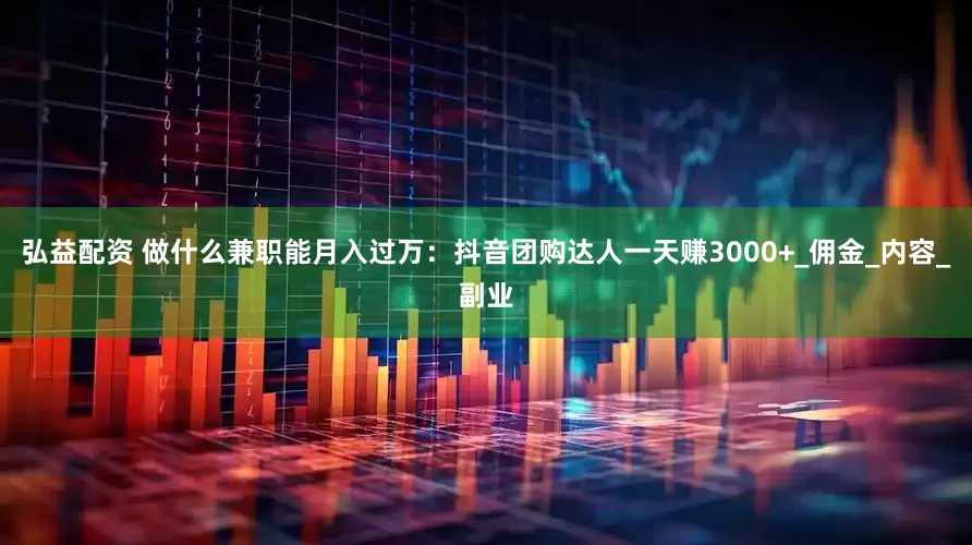 弘益配资 做什么兼职能月入过万：抖音团购达人一天赚3000+_佣金_内容_副业