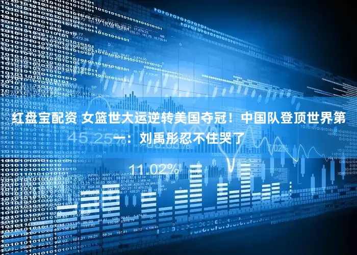 红盘宝配资 女篮世大运逆转美国夺冠！中国队登顶世界第一：刘禹彤忍不住哭了