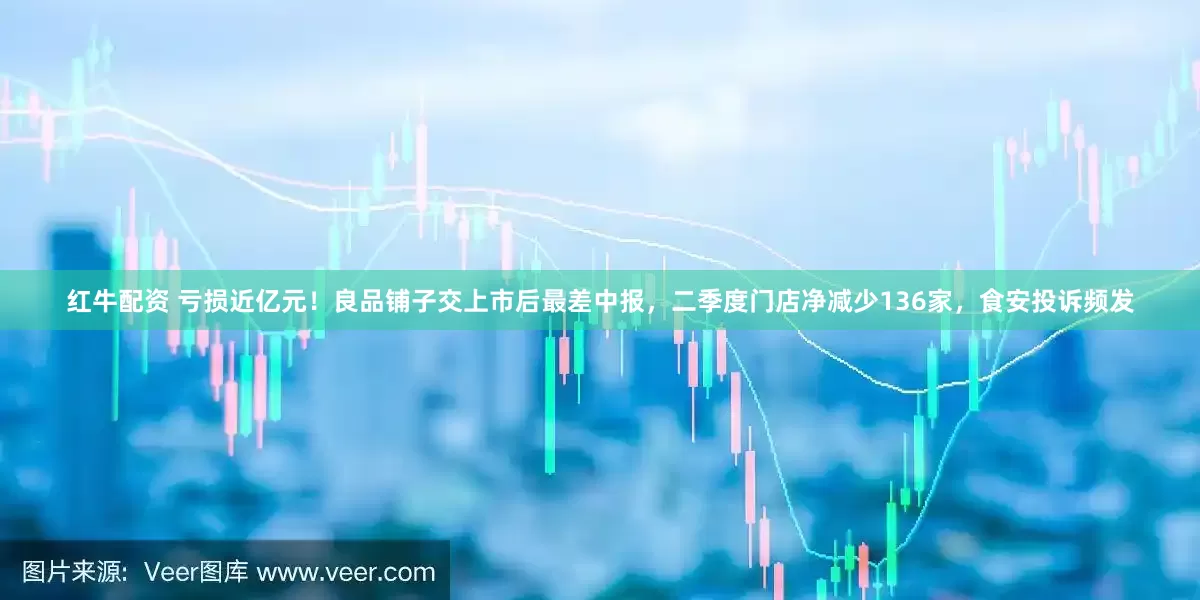 红牛配资 亏损近亿元！良品铺子交上市后最差中报，二季度门店净减少136家，食安投诉频发