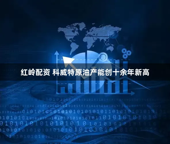 红岭配资 科威特原油产能创十余年新高