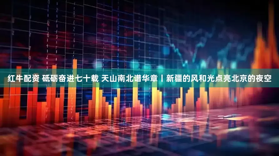红牛配资 砥砺奋进七十载 天山南北谱华章丨新疆的风和光点亮北京的夜空