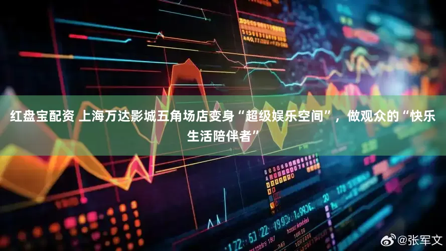 红盘宝配资 上海万达影城五角场店变身“超级娱乐空间”，做观众的“快乐生活陪伴者”