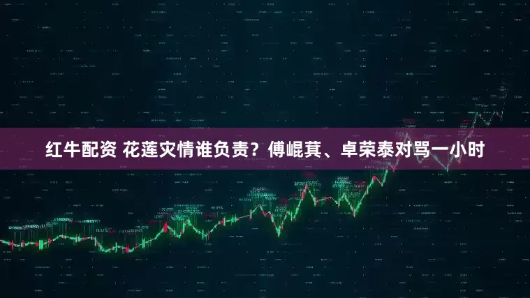 红牛配资 花莲灾情谁负责？傅崐萁、卓荣泰对骂一小时