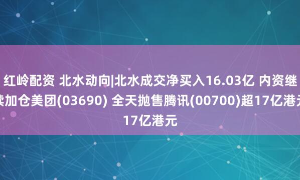 红岭配资 北水动向|北水成交净买入16.03亿 内资继续加仓美团(03690) 全天抛售腾讯(00700)超17亿港元