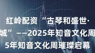 红岭配资 “古琴和盛世·知音聚江城” ——2025年知音文化周璀璨启幕