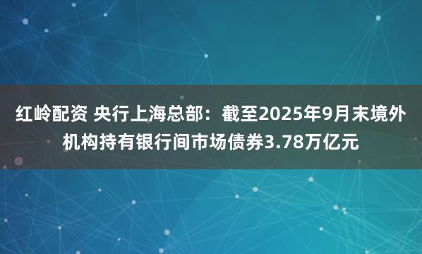 红岭配资 央行上海总部：截至2025年9月末境外机构持有银行间市场债券3.78万亿元