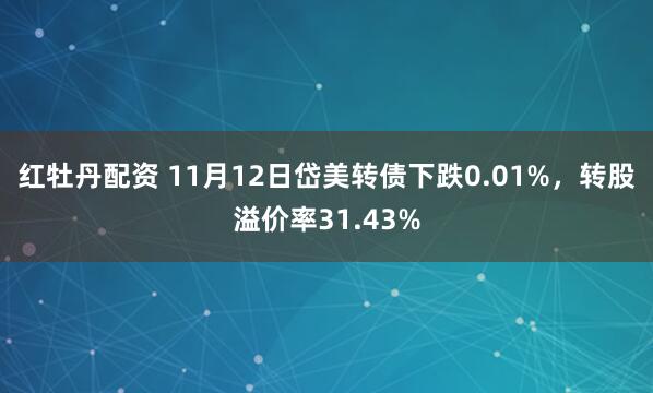 红牡丹配资 11月12日岱美转债下跌0.01%，转股溢价率31.43%
