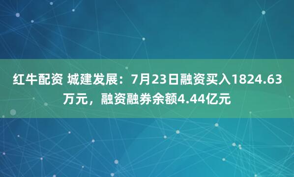 红牛配资 城建发展：7月23日融资买入1824.63万元，融资融券余额4.44亿元