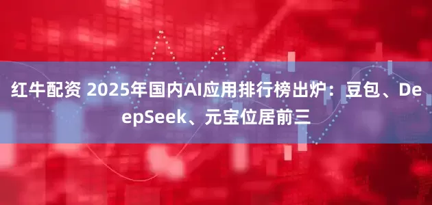红牛配资 2025年国内AI应用排行榜出炉：豆包、DeepSeek、元宝位居前三