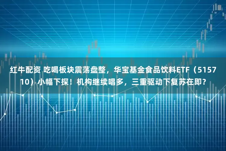 红牛配资 吃喝板块震荡盘整，华宝基金食品饮料ETF（515710）小幅下探！机构继续唱多，三重驱动下复苏在即？