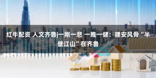 红牛配资 人文齐鲁|一刚一悲 一雅一健：建安风骨“半壁江山”在齐鲁