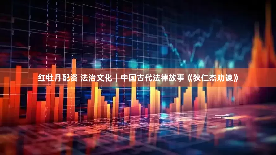 红牡丹配资 法治文化｜中国古代法律故事《狄仁杰劝谏》