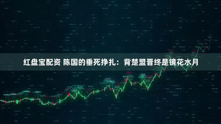 红盘宝配资 陈国的垂死挣扎：背楚盟晋终是镜花水月