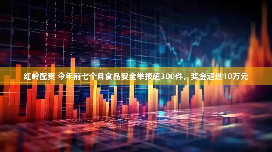 红岭配资 今年前七个月食品安全举报超300件,奖金超过10万元